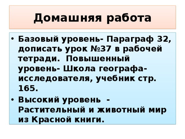 Домашняя работа Базовый уровень- Параграф 32, дописать урок №37 в рабочей тетради. Повышенный уровень- Школа географа-исследователя, учебник стр. 165. Высокий уровень - Растительный и животный мир из Красной книги. 