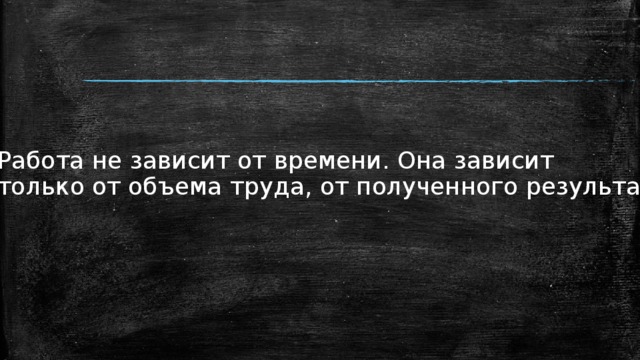 Работа не зависит от времени. Она зависит только от объема труда, от полученного результата. 