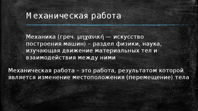 Механическая работа Механика (греч. μηχανική — искусство построения машин) – раздел физики, наука, изучающая движение материальных тел и взаимодействия между ними Механическая работа – это работа, результатом которой является изменение местоположения (перемещение) тела 