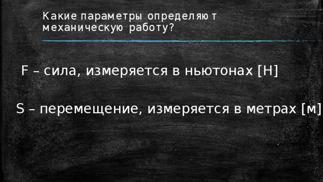 Какие параметры определяют механическую работу? F – сила, измеряется в ньютонах [Н] S – перемещение, измеряется в метрах [м] 