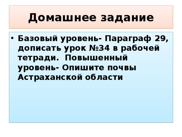 Домашнее задание Базовый уровень- Параграф 29, дописать урок №34 в рабочей тетради. Повышенный уровень- Опишите почвы Астраханской области 