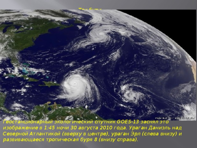 Три бури. Геостанционарный экологический спутник GOES-13 заснял это изображение в 1:45 ночи 30 августа 2010 года. Ураган Даниэль над Северной Атлантикой (вверху в центре), ураган Эрл (слева внизу) и развивающаеся тропическая буря 8 (внизу справа). 