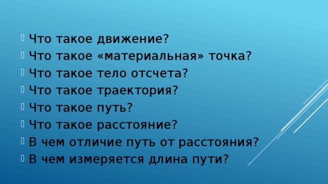 Что такое движение? Что такое «материальная» точка? Что такое тело отсчета? Что такое траектория? Что такое путь? Что такое расстояние? В чем отличие путь от расстояния? В чем измеряется длина пути? 