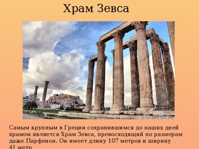 Храм Зевса Самым крупным в Греции сохранившимся до наших дней храмом является Храм Зевса, превосходящий по размерам даже Парфенон. Он имеет длину 107 метров и ширину 41 метр 