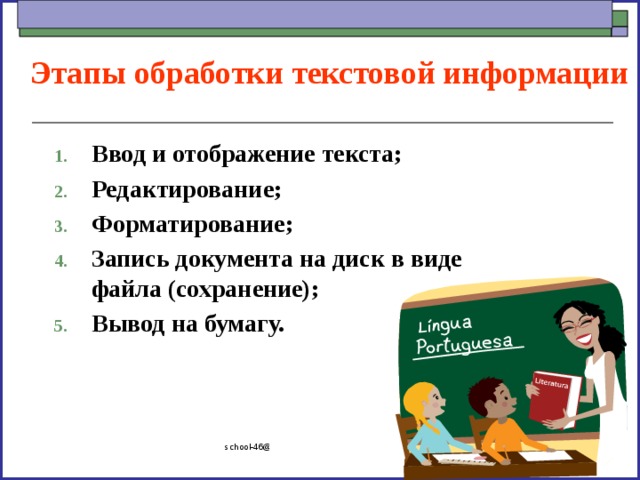 Этапы обработки текстовой информации Ввод и отображение текста; Редактирование; Форматирование; Запись документа на диск в виде файла (сохранение); Вывод на бумагу. school-46@mail.ru 