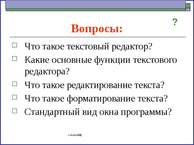 Вопросы: ? Что такое текстовый редактор? Какие основные функции текстового редактора? Что такое редактирование текста? Что такое форматирование текста? Стандартный вид окна программы? school-46@mail.ru 