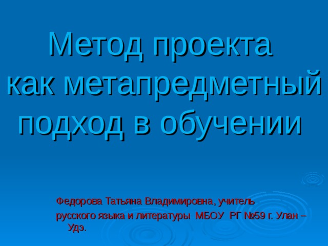 Метод проекта  как метапредметный подход в обучении   Федорова Татьяна Владимировна, учитель русского языка и литературы МБОУ РГ №59 г. Улан – Удэ. 