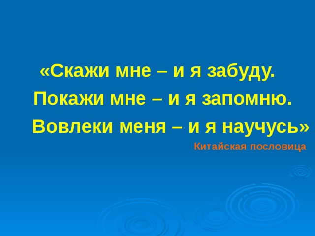   «Скажи мне – и я забуду.  Покажи мне – и я запомню.  Вовлеки меня – и я научусь»  Китайская пословица 