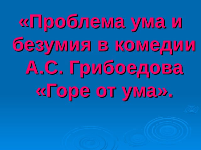 «Проблема ума и безумия в комедии А.С. Грибоедова «Горе от ума».    