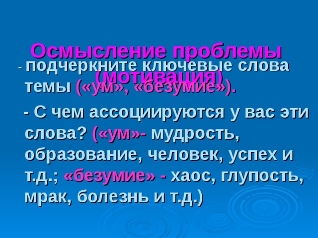  Осмысление проблемы (мотивация)    - подчеркните ключевые слова темы («ум», «безумие»).  - С чем ассоциируются у вас эти слова? («ум»- мудрость, образование, человек, успех и т.д.; «безумие» - хаос, глупость, мрак, болезнь и т.д.) 