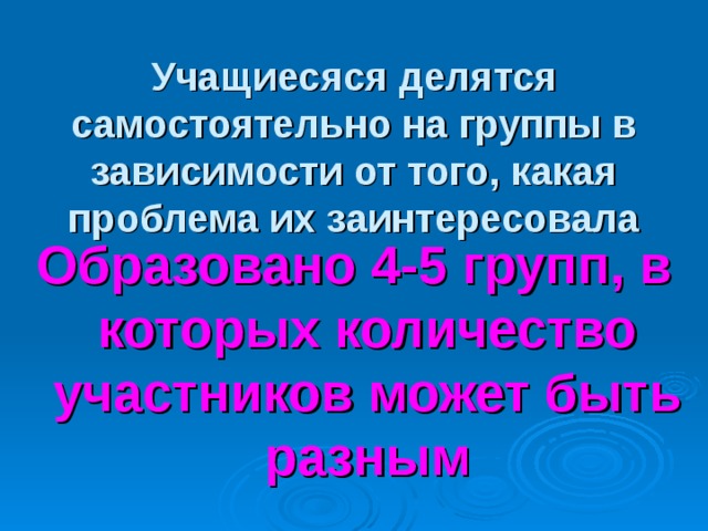  Учащиесяся делятся самостоятельно на группы в зависимости от того, какая проблема их заинтересовала Образовано 4-5 групп, в которых количество участников может быть разным 