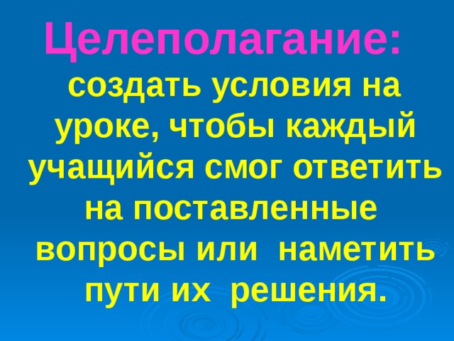 Целеполагание:   создать условия на уроке, чтобы каждый учащийся смог ответить на поставленные вопросы или наметить пути их решения. 
