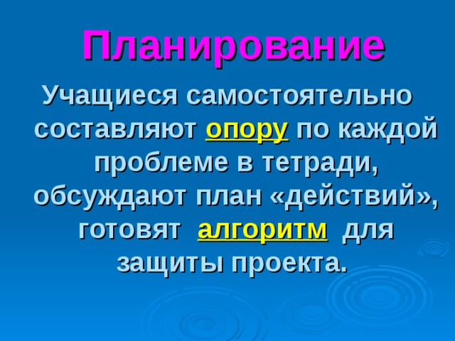  Планирование Учащиеся самостоятельно составляют опору  по каждой проблеме в тетради,  обсуждают план «действий», готовят алгоритм для защиты проекта. 