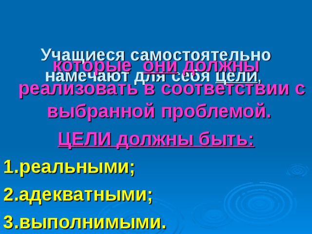   Учащиеся самостоятельно намечают для себя цели ,   которые они должны реализовать в соответствии с выбранной проблемой. ЦЕЛИ должны быть: 1.реальными; 2.адекватными; 3.выполнимыми.  