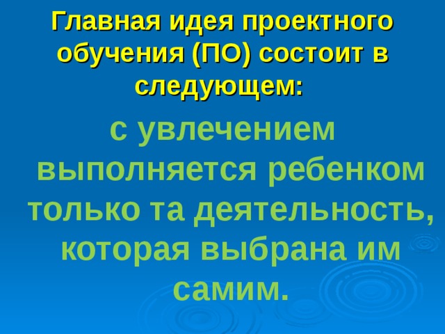 Главная идея проектного обучения (ПО) состоит в следующем:  с увлечением выполняется ребенком только та деятельность, которая выбрана им самим. 
