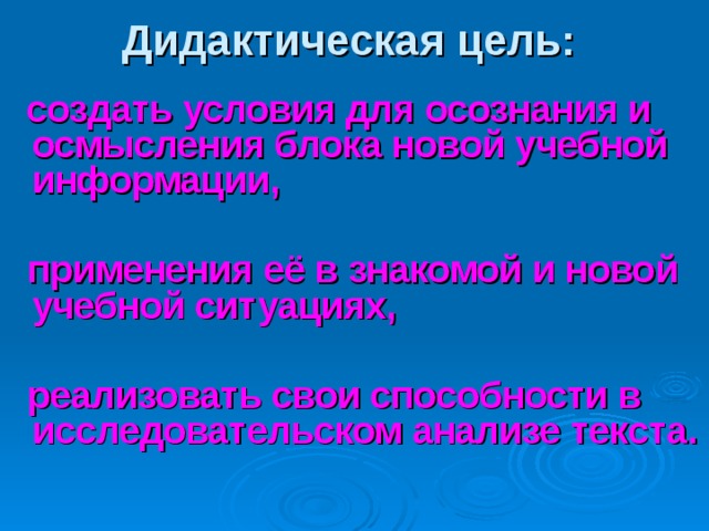 Дидактическая цель:   создать условия для осознания и осмысления блока новой учебной информации,   применения её в знакомой и новой учебной ситуациях,   реализовать свои способности в исследовательском анализе текста.    