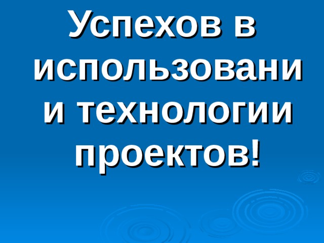 Успехов в использовании технологии проектов! 