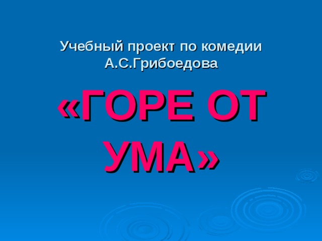 Учебный проект по комедии А.С.Грибоедова «ГОРЕ ОТ УМА» 