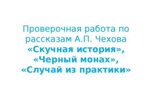 Проверочная работа по рассказам А.П. Чехова «Скучная история», «Черный монах», «Случай из практики»   