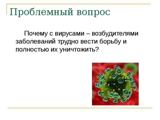 Проблемный вопрос  Почему с вирусами – возбудителями заболеваний трудно вести борьбу и полностью их уничтожить? 