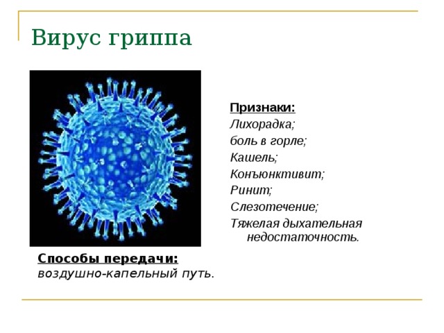 Вирус гриппа Признаки: Лихорадка; боль в горле; Кашель; Конъюнктивит; Ринит; Слезотечение; Тяжелая дыхательная недостаточность.   Способы передачи: воздушно-капельный путь. 