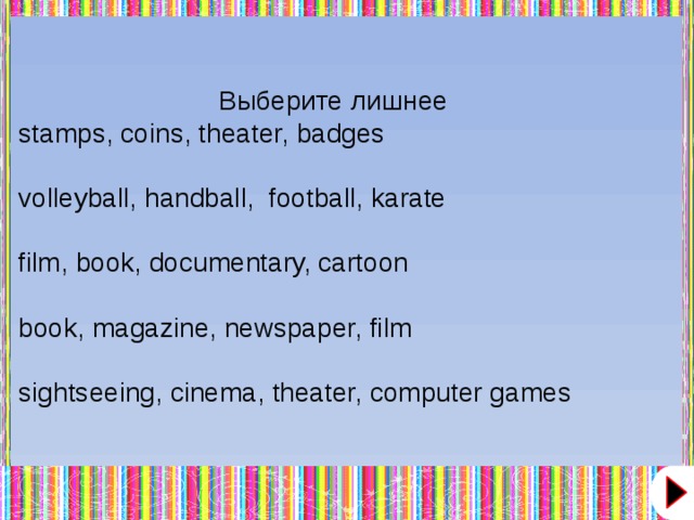 Выберите лишнее stamps, coins, theater, badges volleyball, handball,  football, karate film, book, documentary, cartoon book, magazine, newspaper, film sightseeing, cinema, theater, computer games  