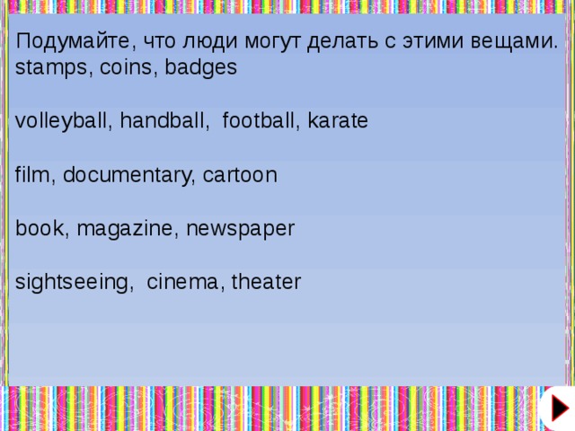 Подумайте, что люди могут делать с этими вещами. stamps, coins, badges volleyball, handball,  football, karate film, documentary, cartoon book, magazine, newspaper sightseeing,  cinema, theater  