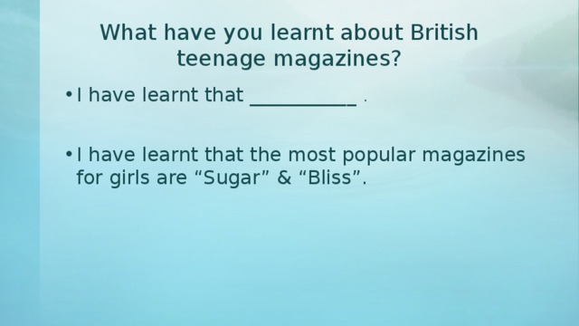 What have you learnt about British teenage magazines? I have learnt that ___________ . I have learnt that the most popular magazines for girls are “Sugar” & “Bliss”. 