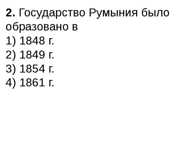 2.  Государство Румыния было образовано в 1) 1848 г.  2) 1849 г.  3) 1854 г.  4) 1861 г. 