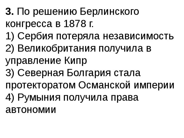 3.  По решению Берлинского конгресса в 1878 г. 1) Сербия потеряла независимость  2) Великобритания получила в управление Кипр  3) Северная Болгария стала протекторатом Османской им­перии  4) Румыния получила права автономии 