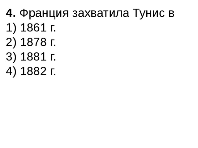 4.  Франция захватила Тунис в 1) 1861 г.  2) 1878 г.  3) 1881 г.  4) 1882 г. 