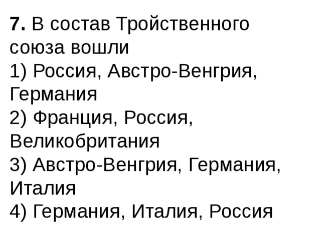 7.  В состав Тройственного союза вошли 1) Россия, Австро-Венгрия, Германия  2) Франция, Россия, Великобритания  3) Австро-Венгрия, Германия, Италия  4) Германия, Италия, Россия 