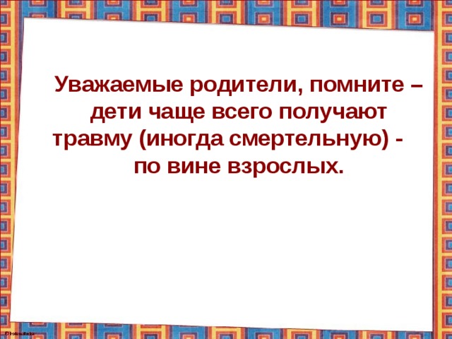 Уважаемые родители, помните – дети чаще всего получают травму (иногда смертельную) - по вине взрослых. 