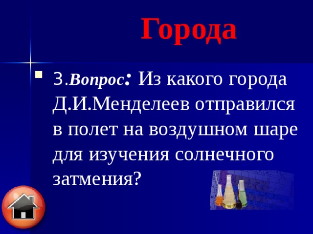 Города 3. Вопрос : Из какого города Д.И.Менделеев отправился в полет на воздушном шаре для изучения солнечного затмения?  