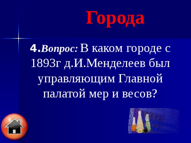 Города 4. Вопрос:  В каком городе с 1893г д.И.Менделеев был управляющим Главной палатой мер и весов?   
