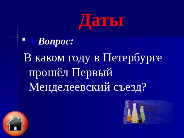 Даты 4.  Вопрос :  В каком году в Петербурге прошёл Первый Менделеевский съезд?  