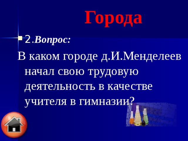 Города 2. Вопрос: В каком городе д.И.Менделеев начал свою трудовую деятельность в качестве учителя в гимназии?  