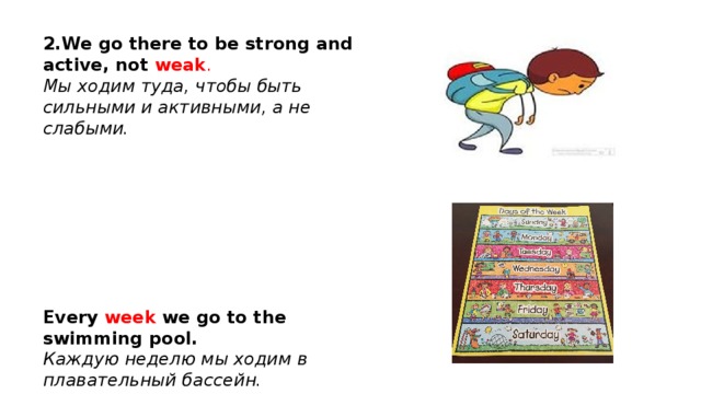 2.We go there to be strong and active, not weak . Мы ходим туда, чтобы быть сильными и активными, а не слабыми.         Every week we go to the swimming pool. Каждую неделю мы ходим в плавательный бассейн. 