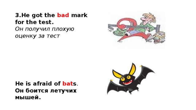 3.He got the bad mark for the test. Он получил плохую оценку за тест He is afraid of bat s . Он боится летучих мышей.  