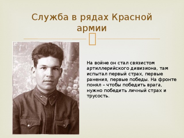Служба в рядах Красной армии На войне он стал связистом артиллерийского дивизиона, там испытал первый страх, первые ранения, первые победы. На фронте понял – чтобы победить врага, нужно победить личный страх и трусость. 