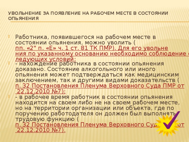 УВОЛЬНЕНИЕ ЗА ПОЯВЛЕНИЕ НА РАБОЧЕМ МЕСТЕ В СОСТОЯНИИ ОПЬЯНЕНИЯ   Работника, появившегося на рабочем месте в состоянии опьянения, можно уволить ( пп. «2