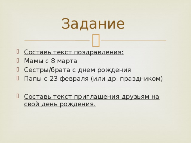 Задание Составь текст поздравления: Мамы с 8 марта Сестры/брата с днем рождения Папы с 23 февраля (или др. праздником) Составь текст приглашения друзьям на свой день рождения. 