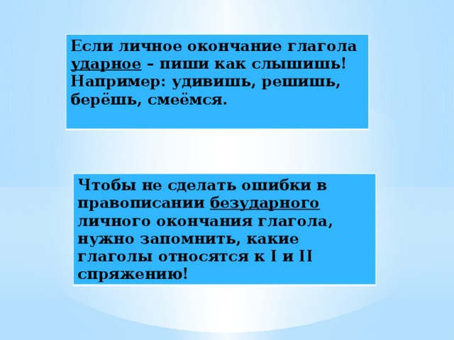 Если личное окончание глагола ударное – пиши как слышишь! Например: удивишь, решишь, берёшь, смеёмся.  Чтобы не сделать ошибки в правописании безударного личного окончания глагола, нужно запомнить, какие глаголы относятся к I и II спряжению! 
