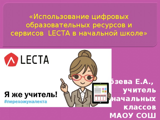   «Использование цифровых образовательных ресурсов и сервисов LECTA в начальной школе»   Кобзева Е.А., учитель начальных классов МАОУ СОШ №5 