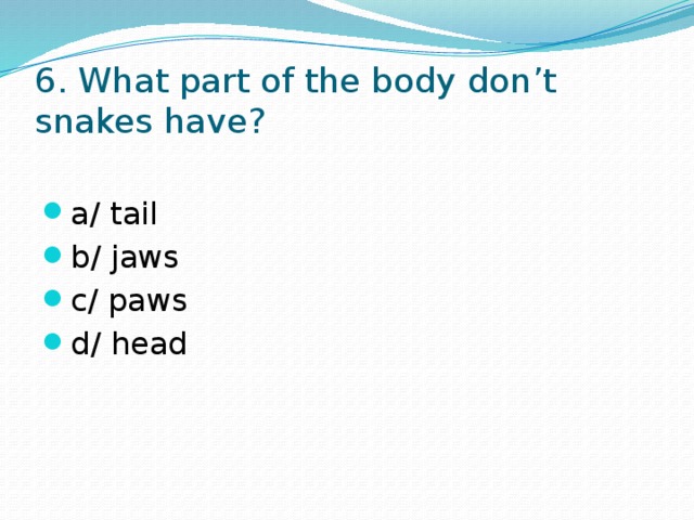 6. What part of the body don’t snakes have? a/ tail b/ jaws c/ paws d/ head 
