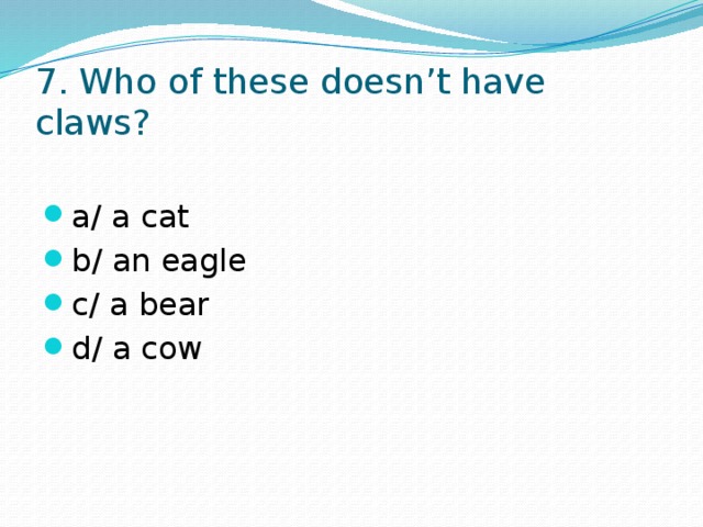 7. Who of these doesn’t have claws? a/ a cat b/ an eagle c/ a bear d/ a cow 
