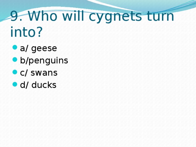 9. Who will cygnets turn into? a/ geese b/penguins c/ swans d/ ducks 