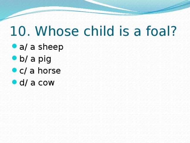 10. Whose child is a foal? a/ a sheep b/ a pig c/ a horse d/ a cow 
