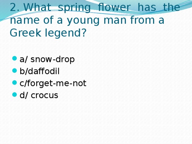 2. What spring flower has the name of a young man from a Greek legend? a/ snow-drop b/daffodil c/forget-me-not d/ crocus 