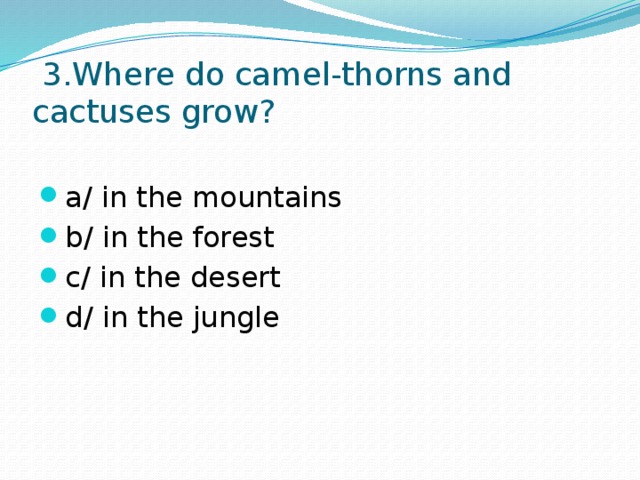  3.Where do camel-thorns and cactuses grow? a/ in the mountains b/ in the forest c/ in the desert d/ in the jungle 